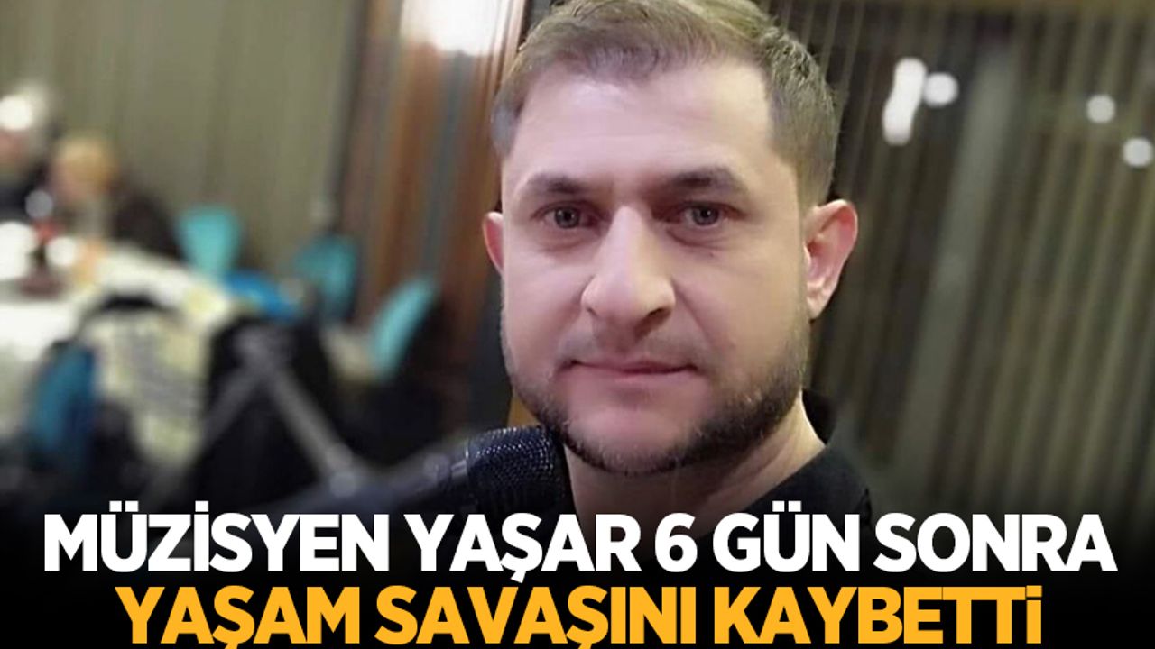 Müzisyen Yaşar 6 gün sonra yaşam savaşını kaybetti