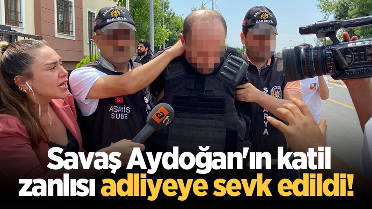 Savaş Aydoğan'ın katil zanlısı adliyeye sevk edildi! 