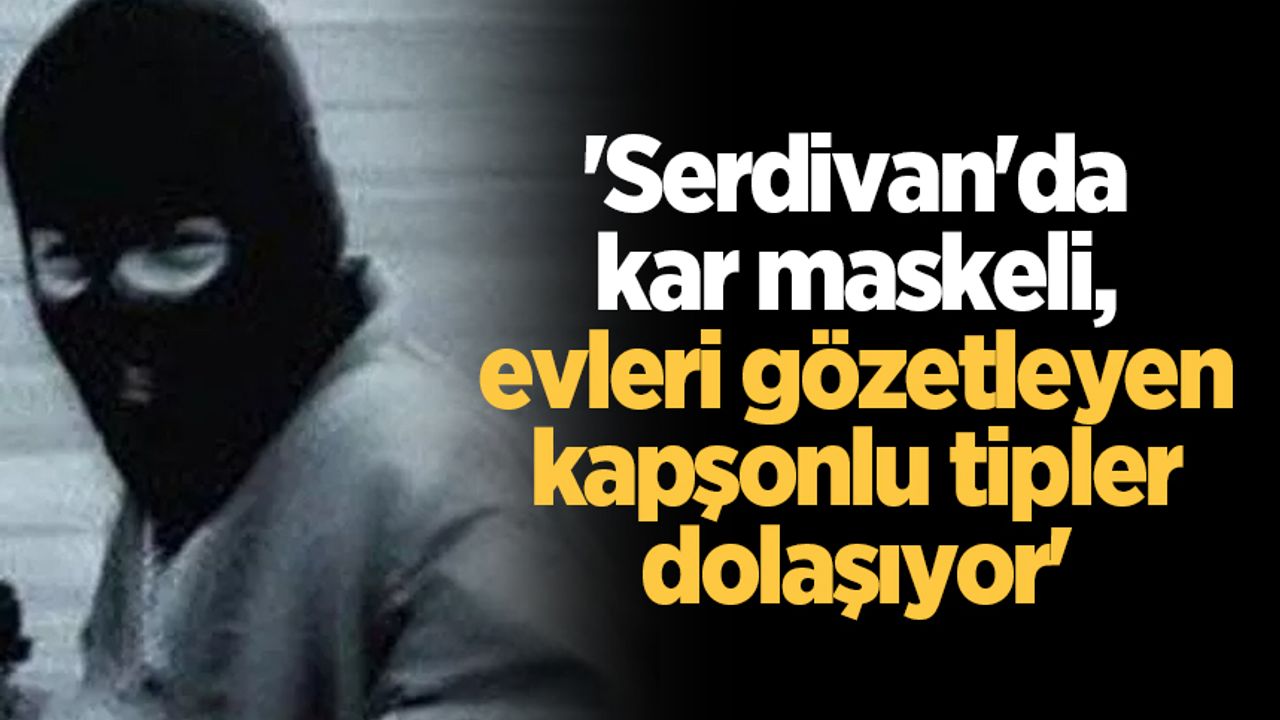 'Serdivan'da kar maskeli, evleri gözetleyen kapşonlu tipler dolaşıyor'