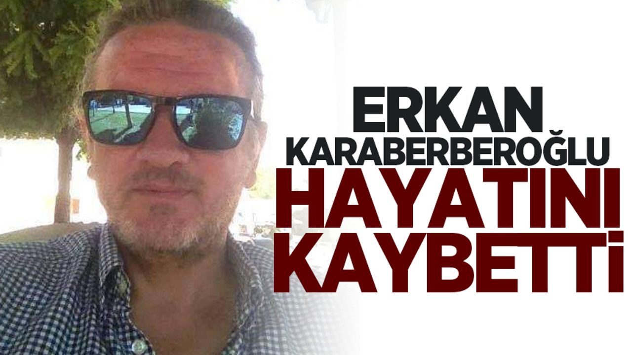 Erkan Karaberberoğlu hayatını kaybetti