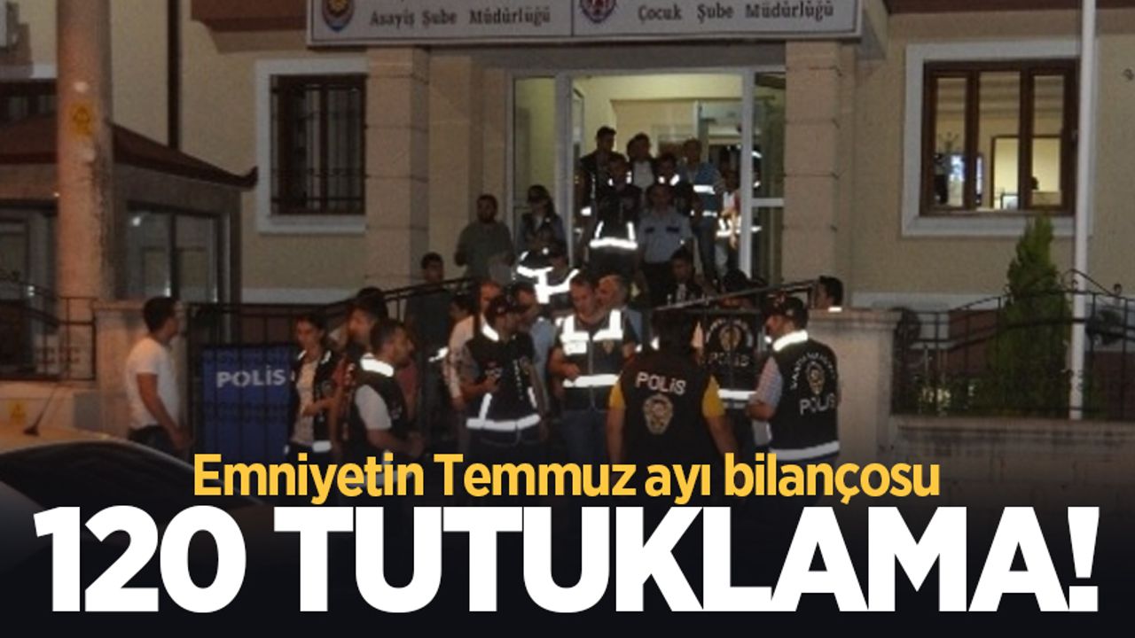 Emniyetin Temmuz ayı bilançosu: 120 tutuklama!