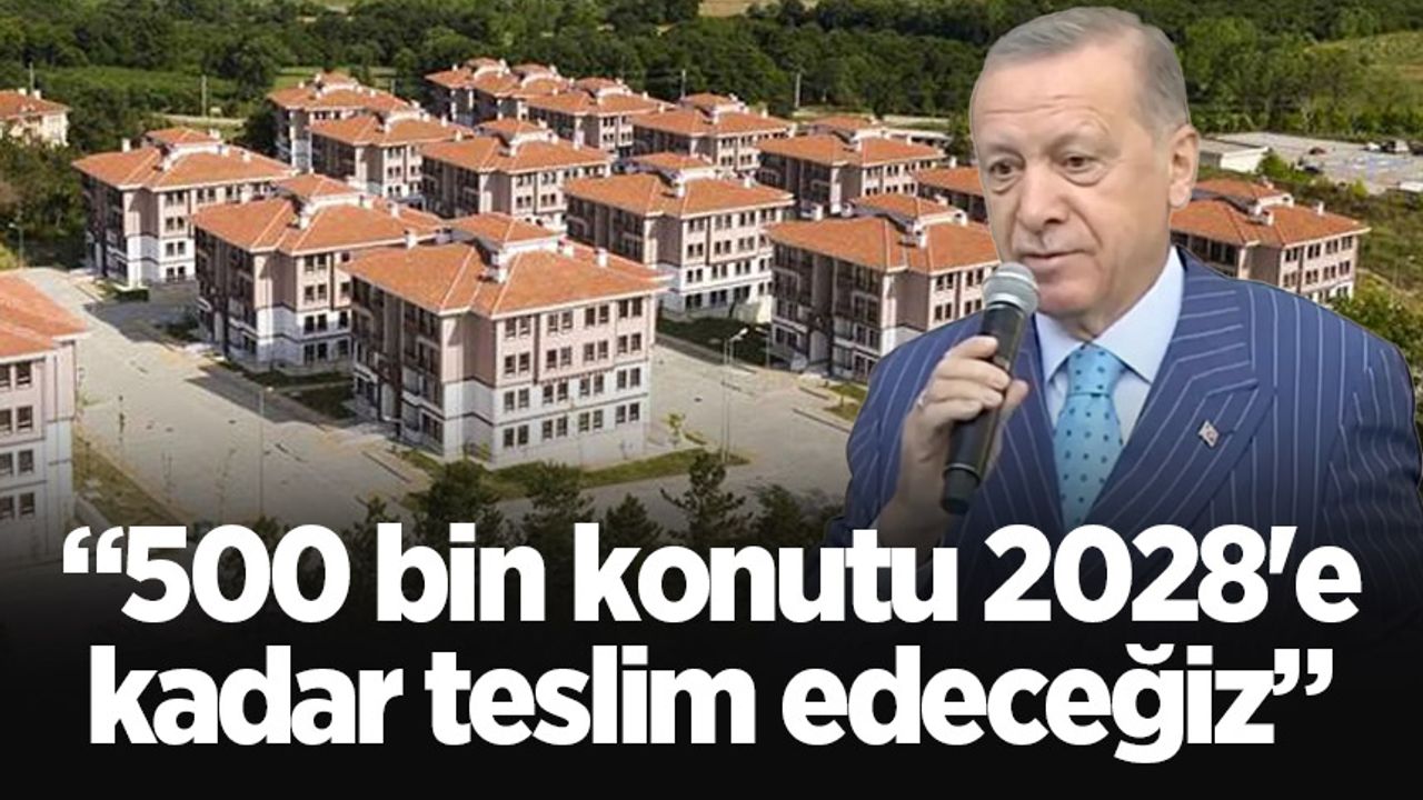 Cumhurbaşkanı Erdoğan: 500 bin konutu 2028'e kadar teslim edeceğiz