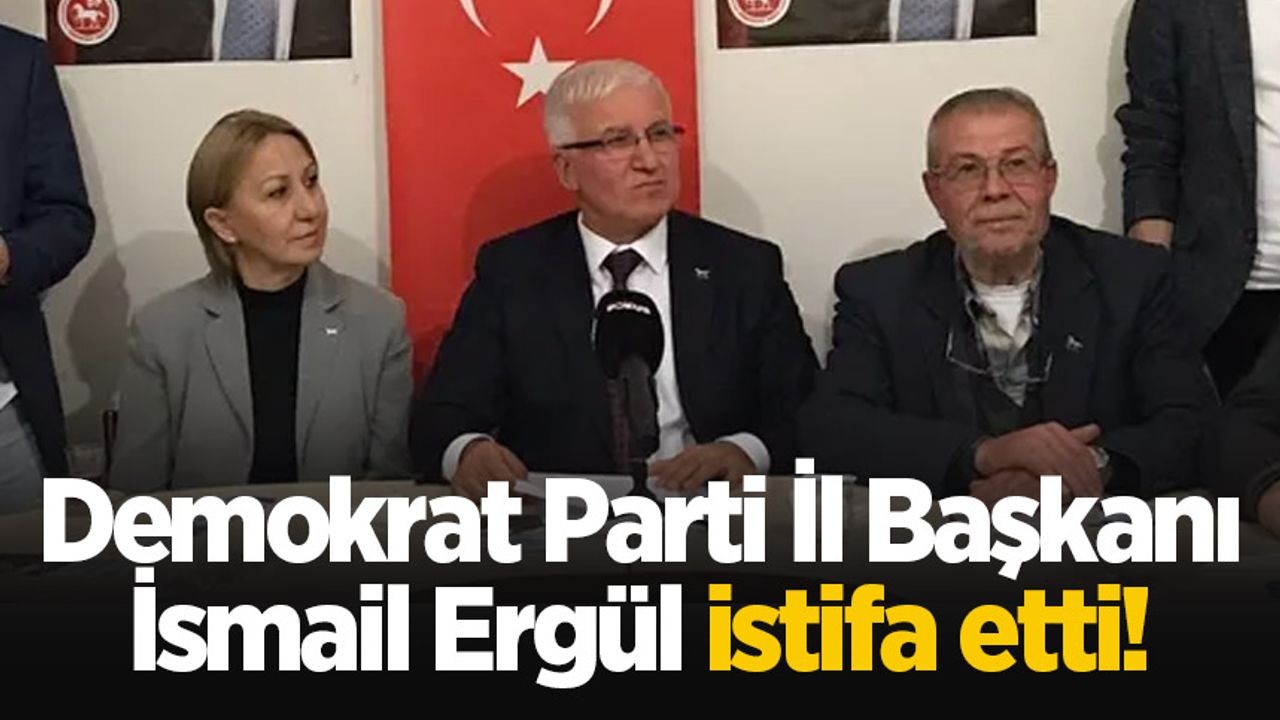 Demokrat Parti İl Başkanı İsmail Ergül istifa etti