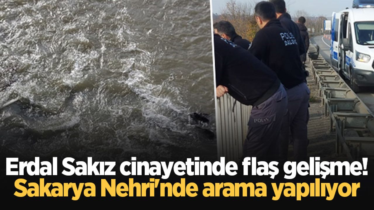 Erdal Sakız cinayetinde flaş gelişme! Sakarya Nehri'nde arama yapılıyor