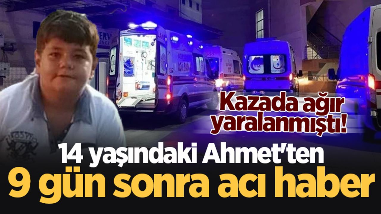 Kazada ağır yaralanmıştı! 14 yaşındaki Ahmet'ten 9 gün sonra acı haber