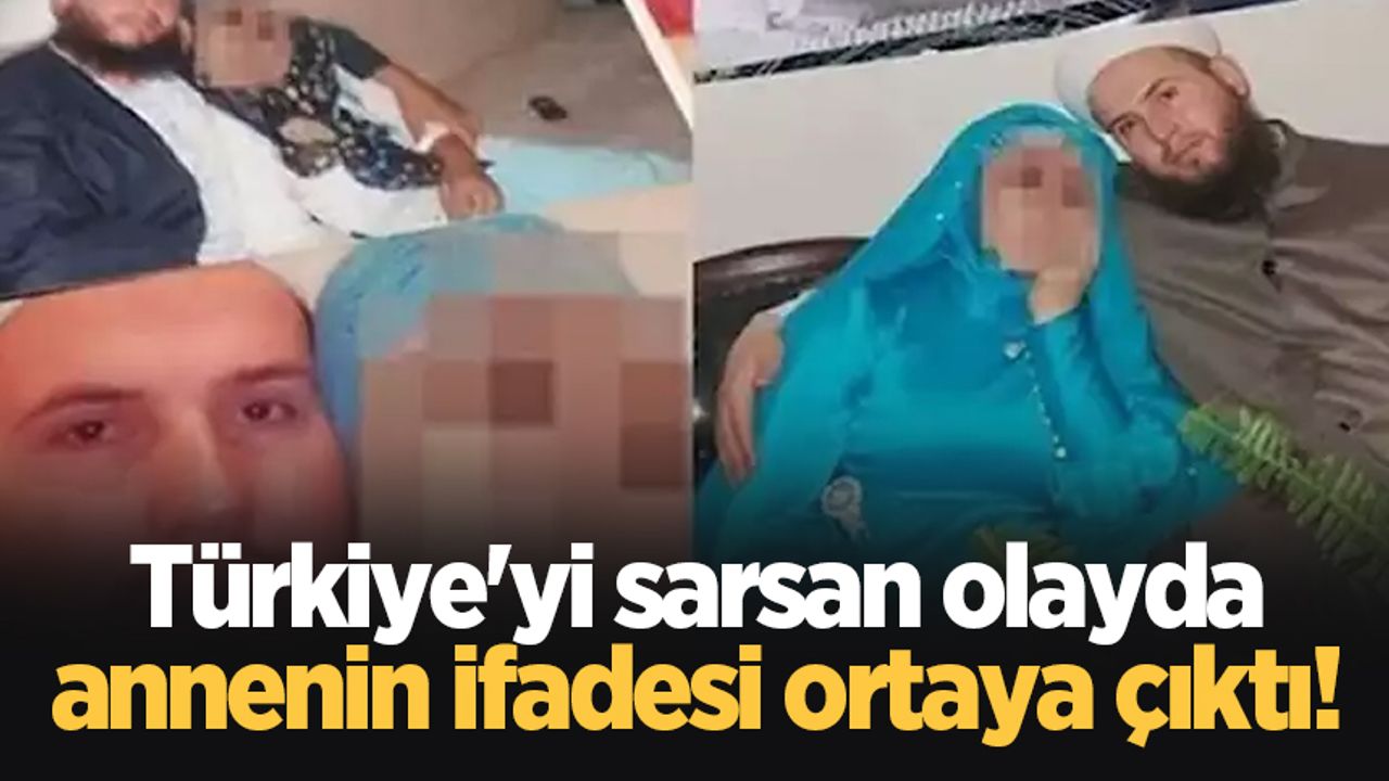 Türkiye'yi sarsan olayda annenin ifadesi ortaya çıktı!