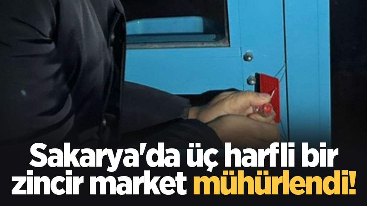 Sakarya'da üç harfli bir zincir market mühürlendi!