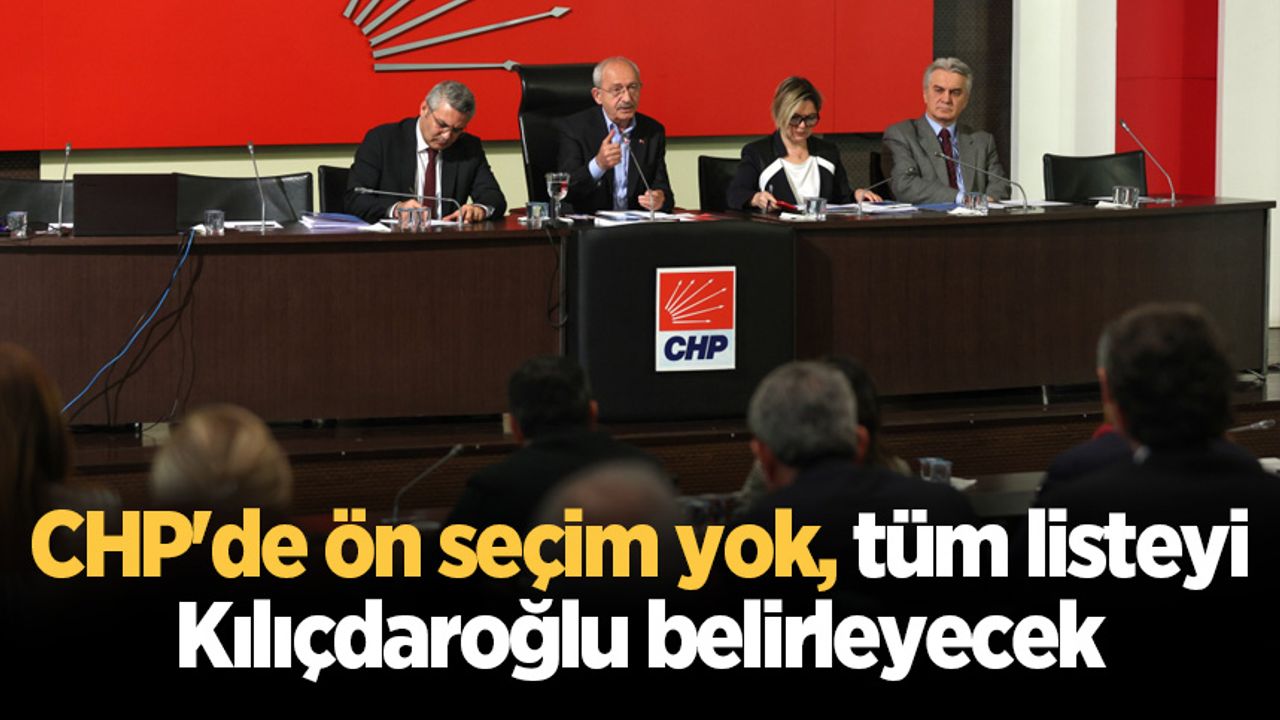 CHP'de ön seçim yok, tüm listeyi Kılıçdaroğlu belirleyecek