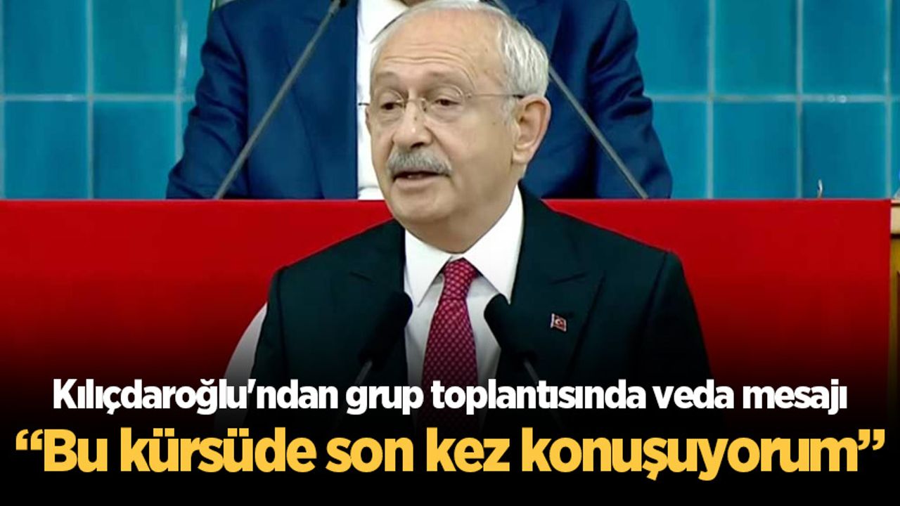 Kılıçdaroğlu'ndan grup toplantısında veda mesajı: Bu kürsüde son kez konuşuyorum