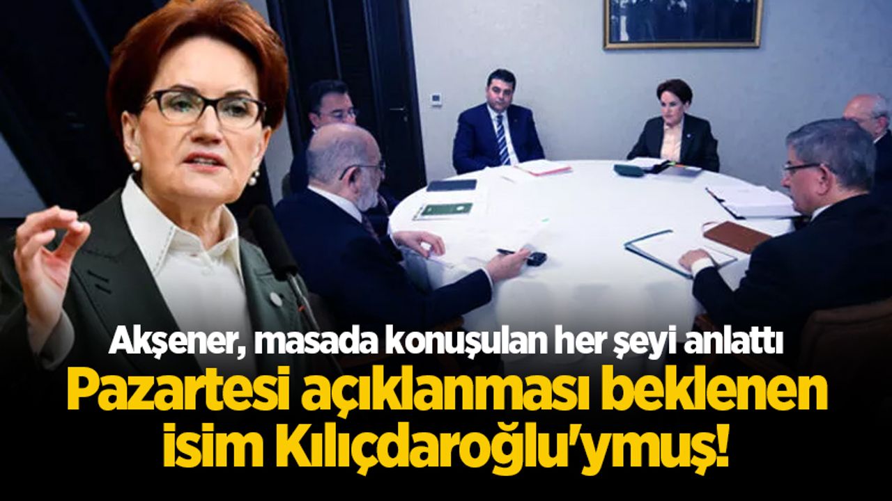 Akşener, masada konuşulan her şeyi anlattı: Pazartesi açıklanması beklenen isim Kılıçdaroğlu'ymuş!