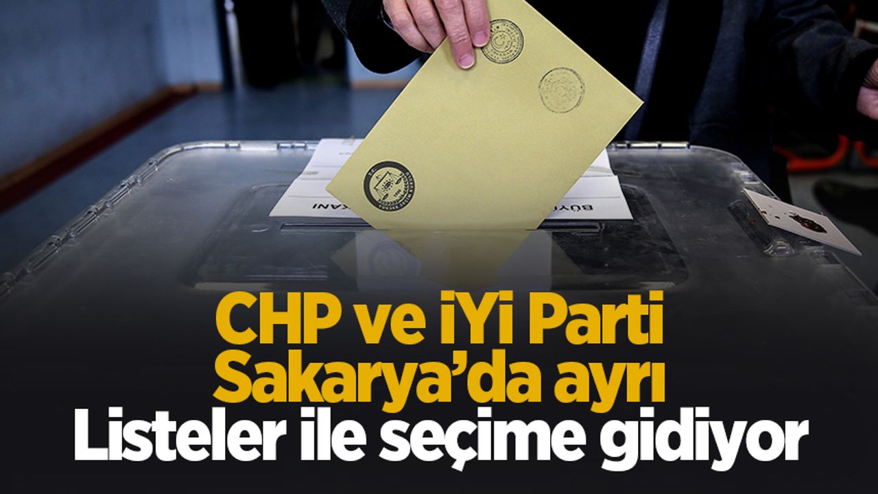 CHP ve İYİ Parti Sakarya'da ayrı listeler ile seçime girecek