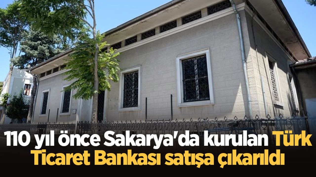 110 yıl önce Sakarya'da kurulan Türk Ticaret Bankası satışa çıkarıldı
