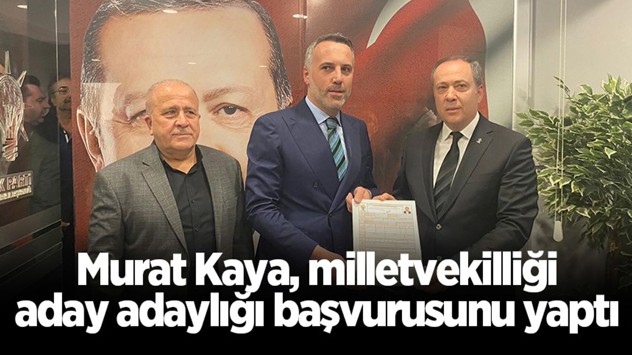 Murat Kaya, milletvekilliği aday adaylığı başvurusunu yaptı