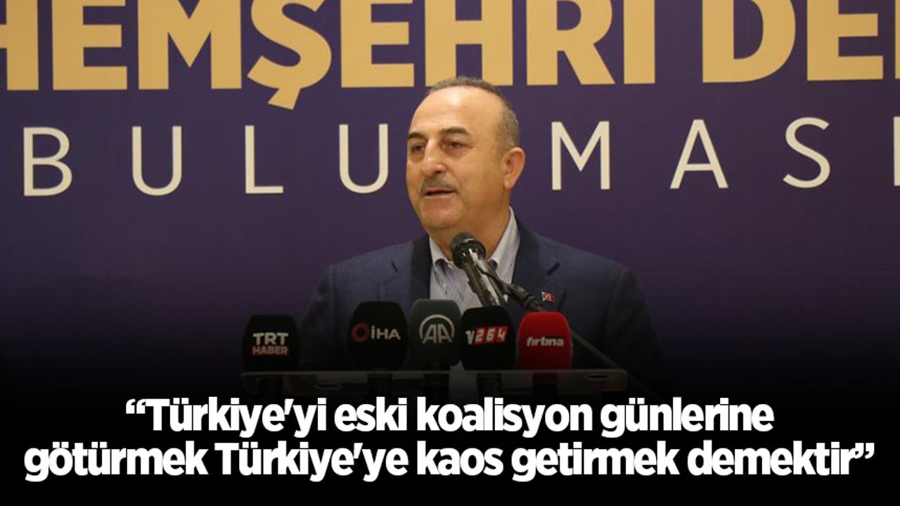 Bakan Çavuşoğlu: “Türkiye'yi eski koalisyon günlerine götürmek Türkiye'ye kaos getirmek demektir”