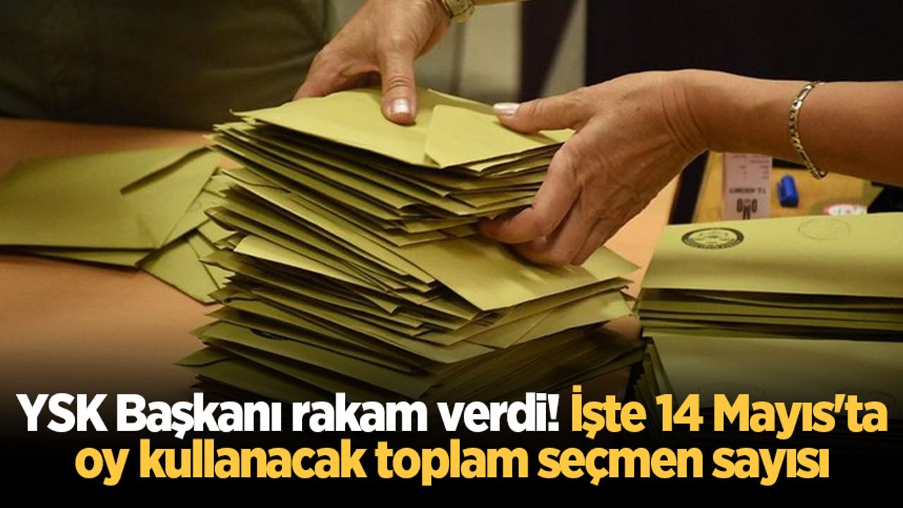 YSK Başkanı rakam verdi! İşte 14 Mayıs'ta oy kullanacak toplam seçmen sayısı