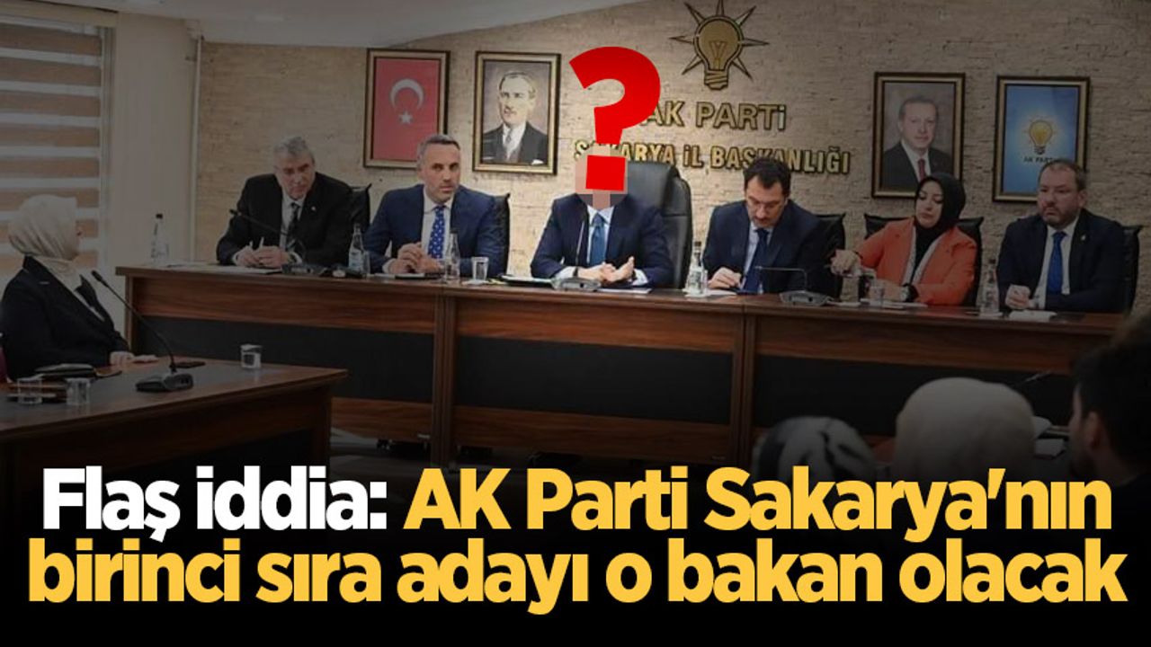 Flaş iddia: AK Parti Sakarya'nın birinci sıra adayı o bakan olacak