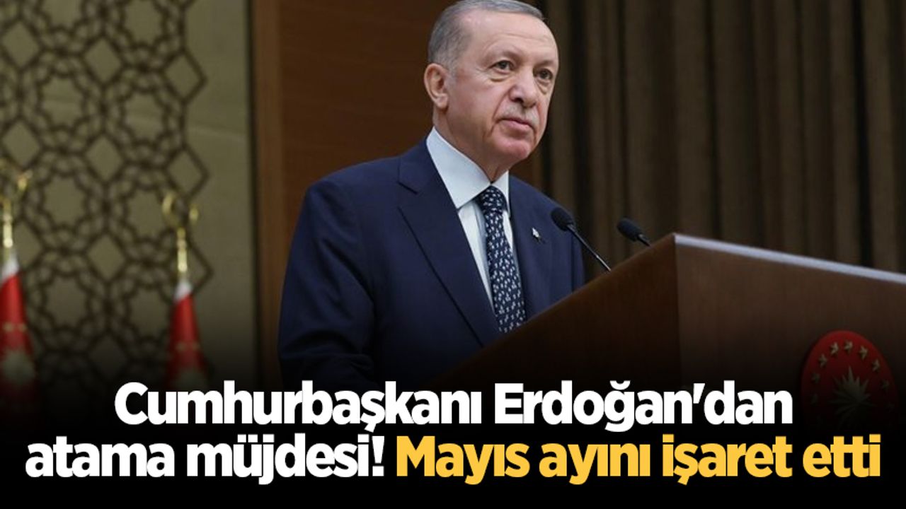 Cumhurbaşkanı Erdoğan'dan atama müjdesi! Mayıs ayını işaret etti