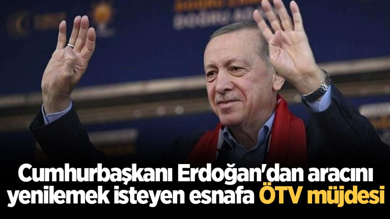 Cumhurbaşkanı Erdoğan'dan aracını yenilemek isteyen esnafa ÖTV müjdesi