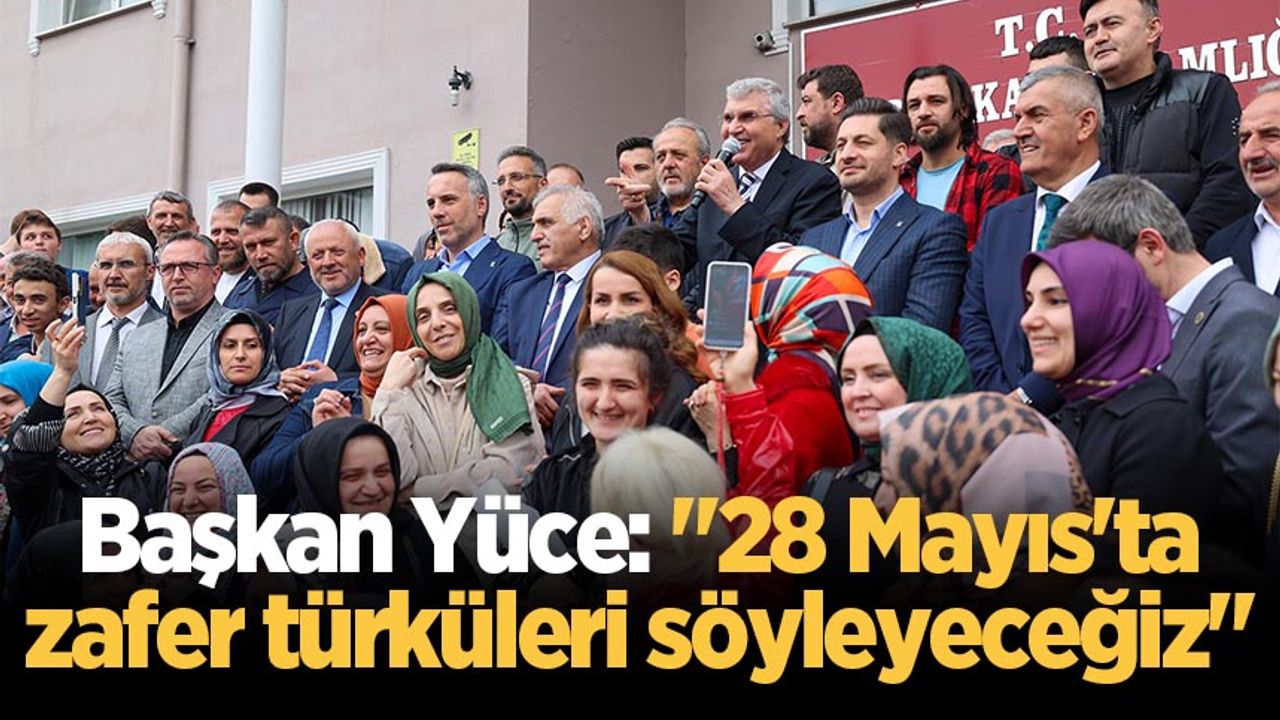 Başkan Yüce: "28 Mayıs'ta zafer türküleri söyleyeceğiz"