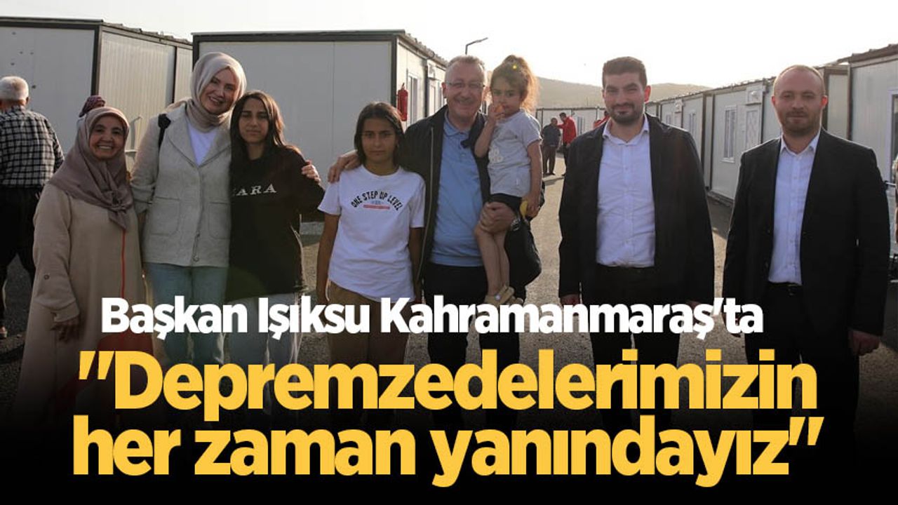 Başkan Işıksu Kahramanmaraş'ta "Depremzedelerimizin her zaman yanındayız"