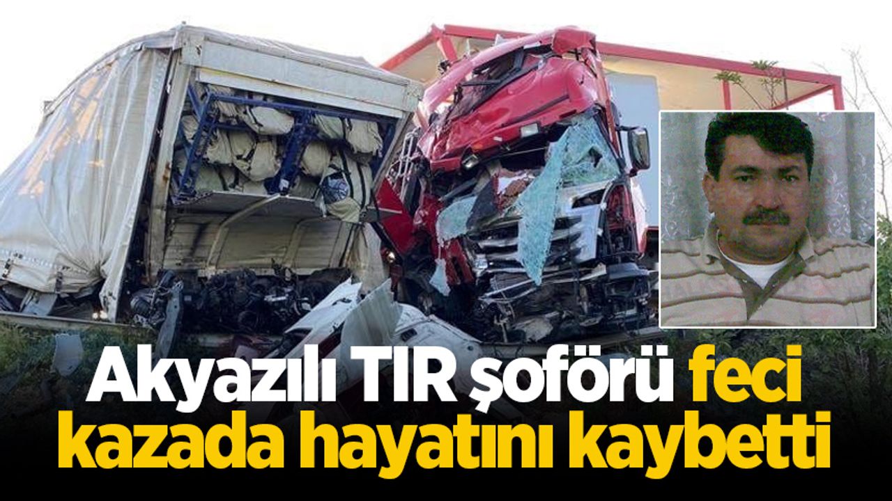 Akyazılı TIR şoförü feci kazada hayatını kaybetti