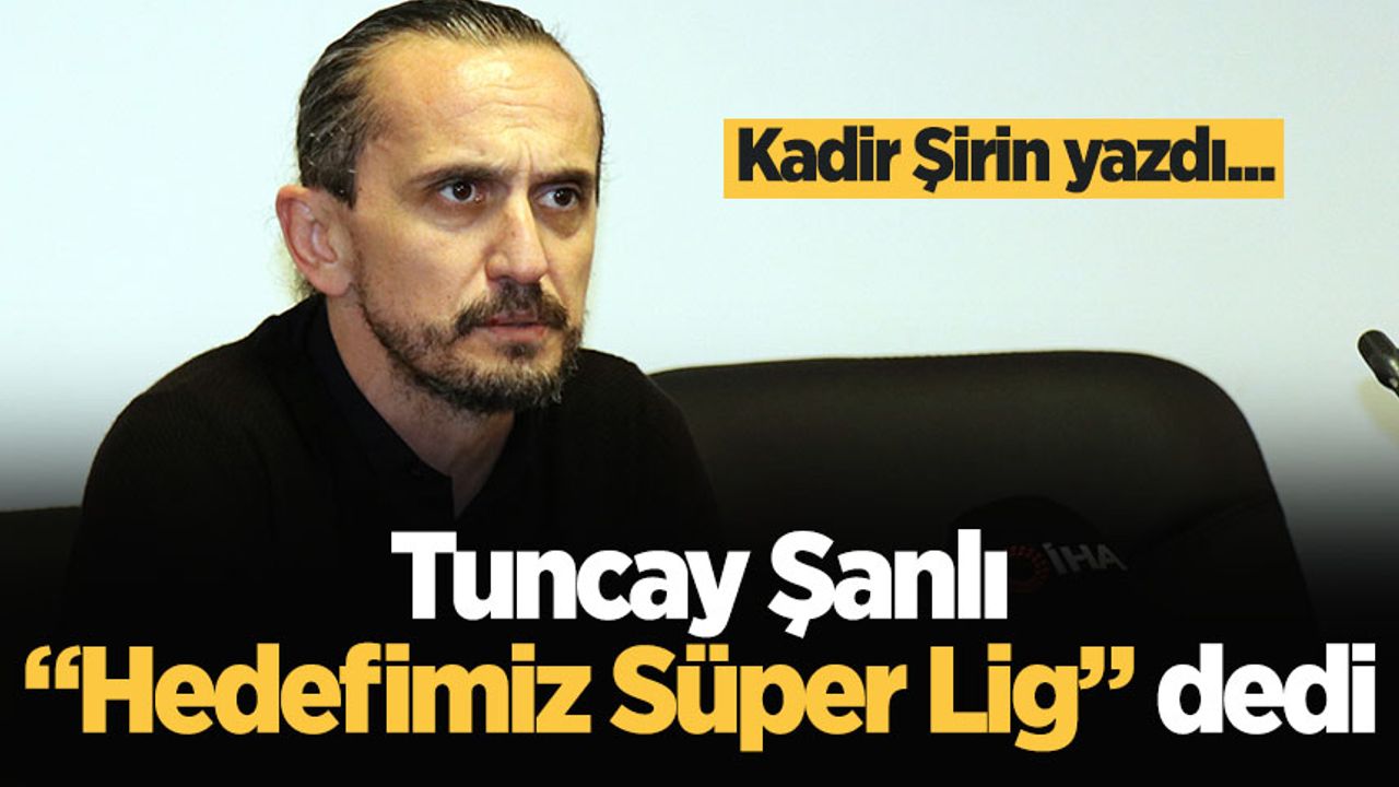 Tuncay Şanlı “Hedefimiz Süper Lig” dedi