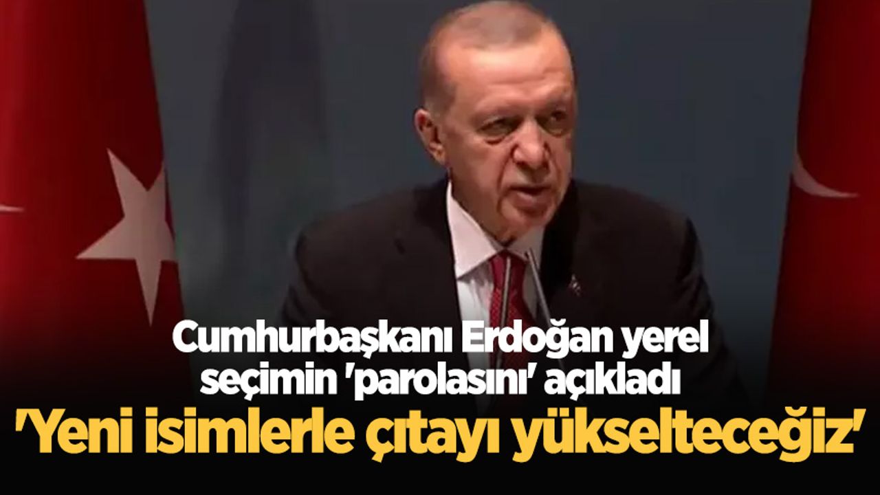 Cumhurbaşkanı Erdoğan yerel seçimin 'parolasını' açıkladı: 'Yeni isimlerle çıtayı yükselteceğiz'