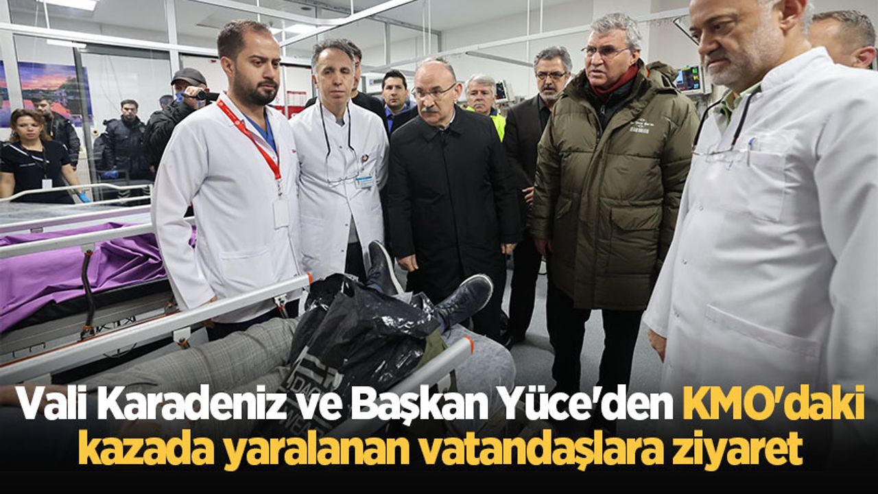 Vali Karadeniz ve Başkan Yüce'den KMO'daki kazada yaralanan vatandaşlara ziyaret
