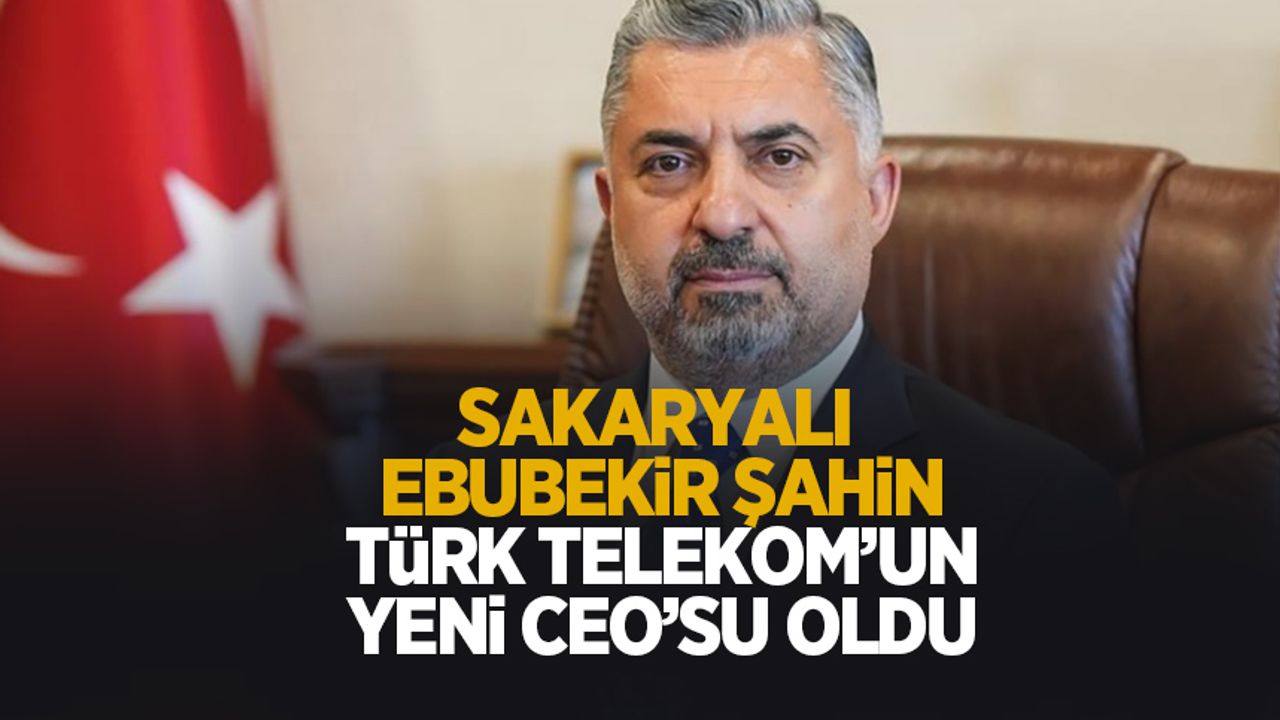Türk Telekom’un yeni CEO'su Sakaryalı Ebubekir Şahin oldu