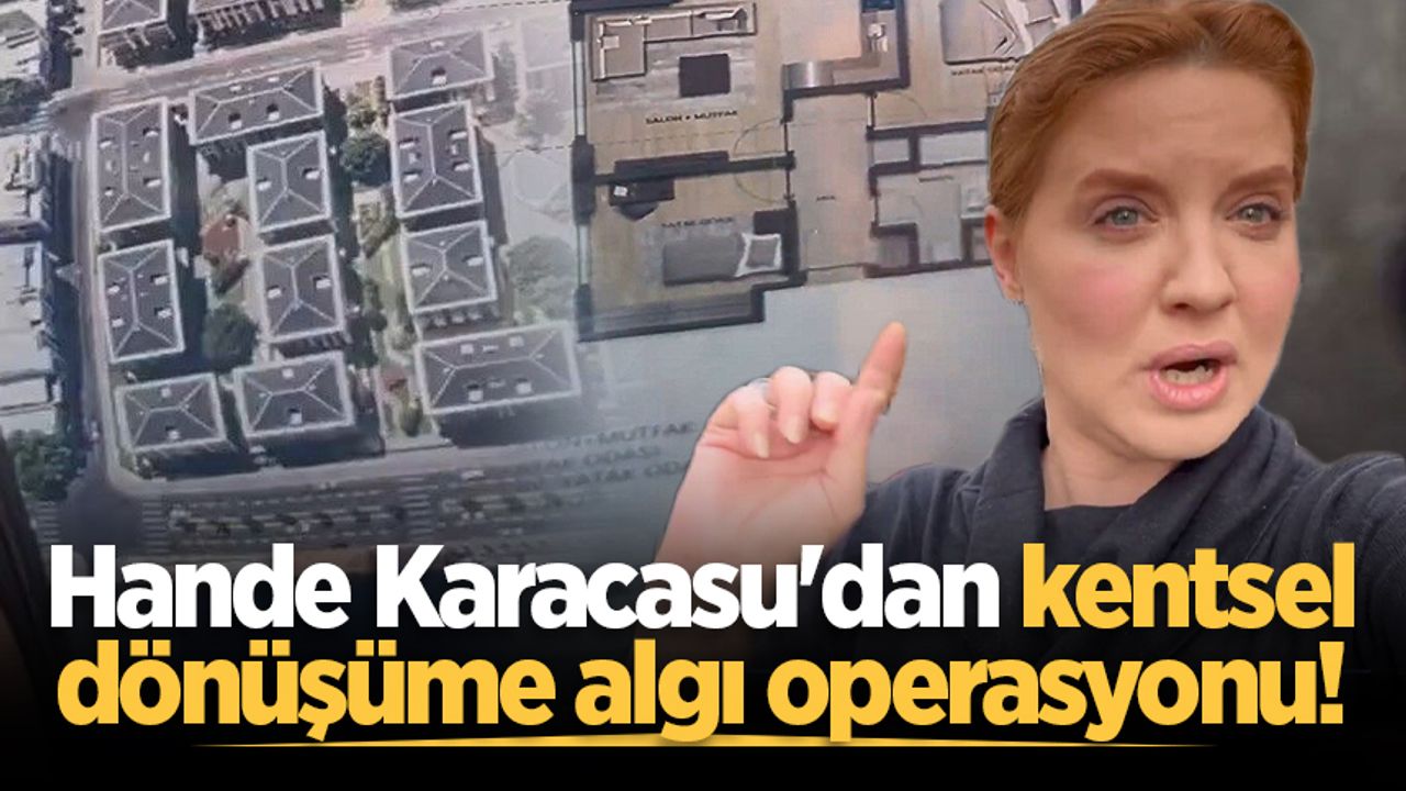 Hande Karacasu'dan kentsel dönüşüme algı operasyonu!