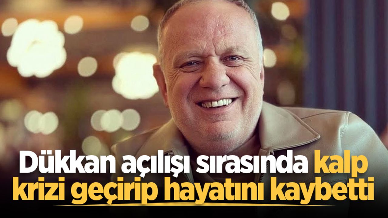 Dükkan açılışı sırasında kalp krizi geçirip hayatını kaybetti