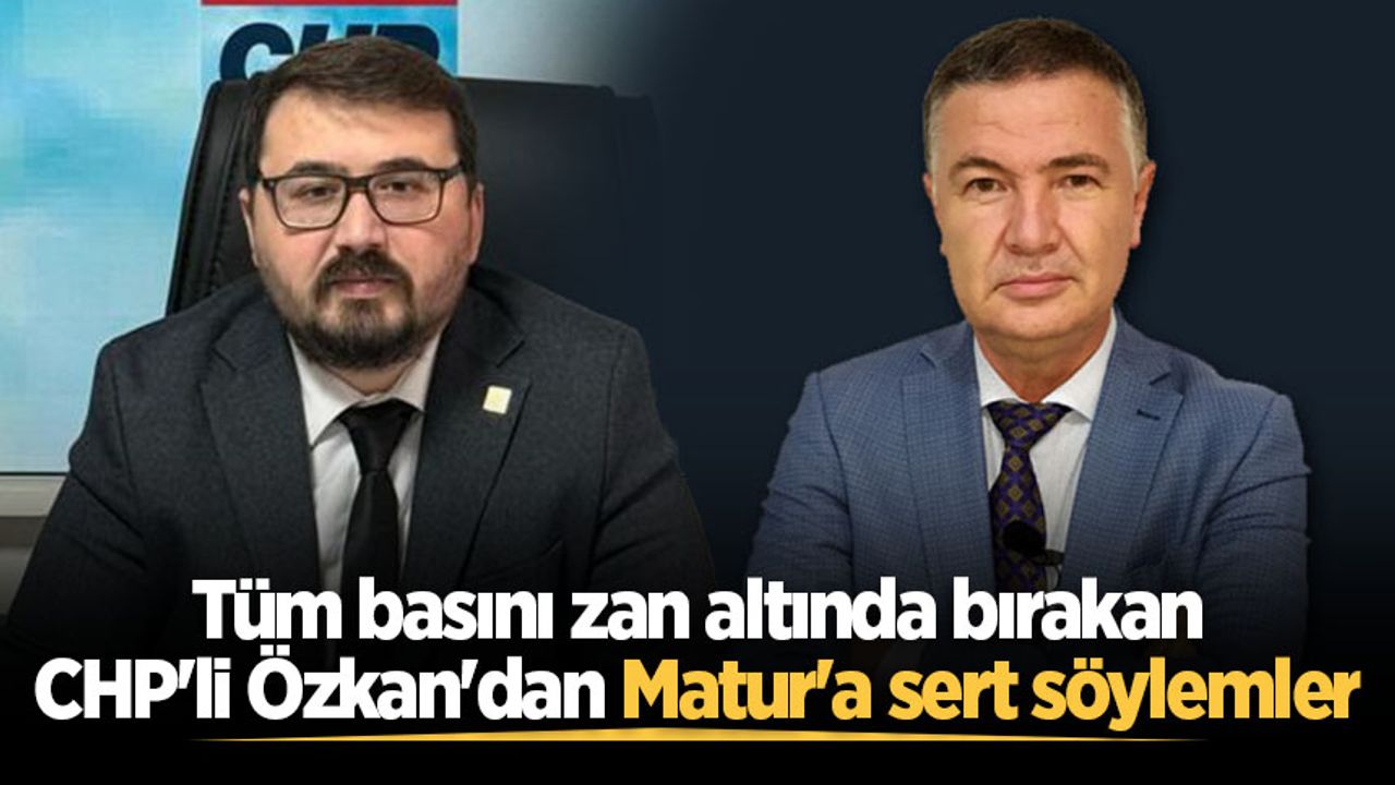 Tüm basını zan altında bırakan CHP'li Özkan'dan Matur'a sert söylemler