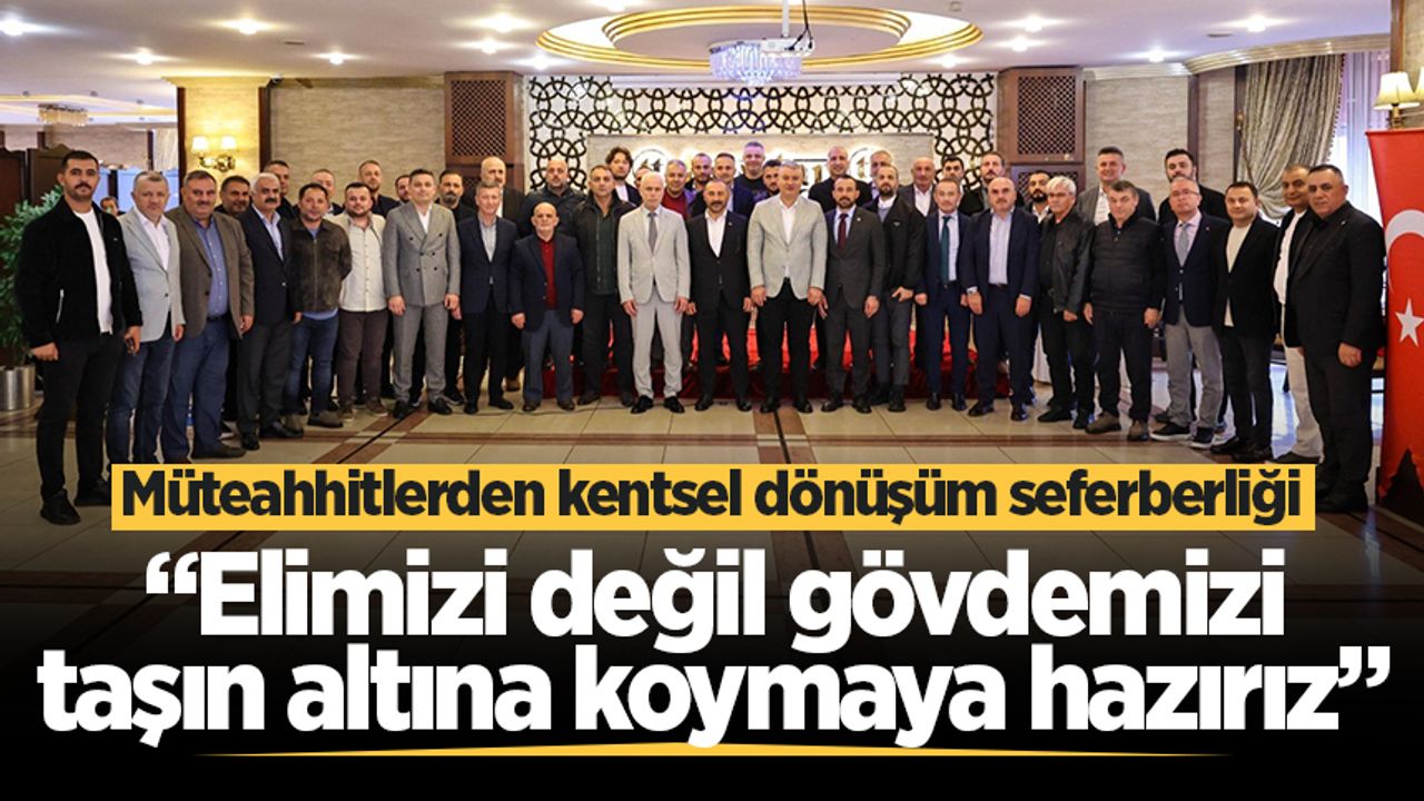 Müteahhitlerden kentsel dönüşüm seferberliği: “Elimizi değil gövdemizi taşın altına koymaya hazırız"