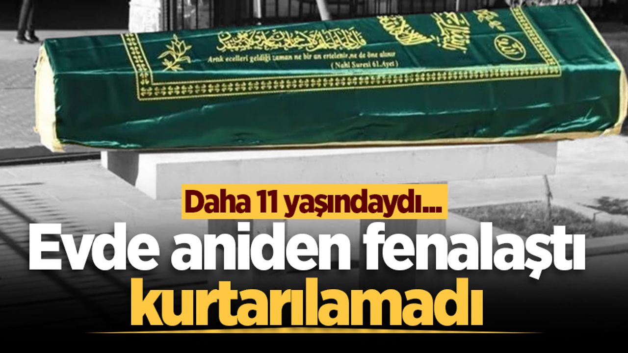 Daha 11 yaşındaydı... Evde aniden fenalaştı, kurtarılamadı