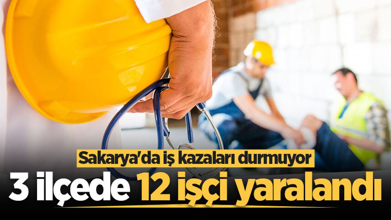 Sakarya'da iş kazaları durmuyor: 3 ilçede 12 işçi yaralandı