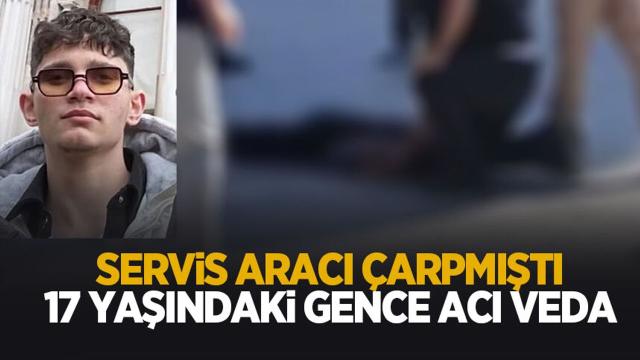 Servisin çarptığı 17 yaşındaki gence acı veda