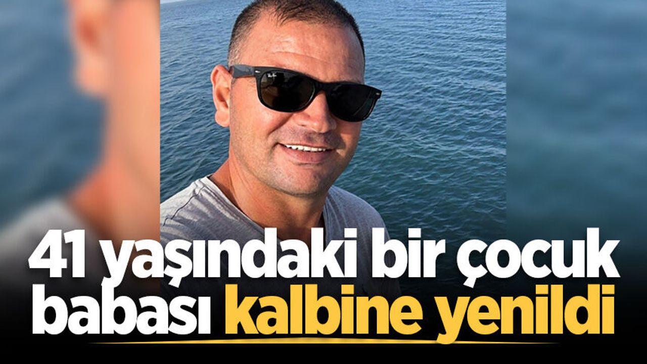 41 yaşındaki bir çocuk babası kalbine yenildi
