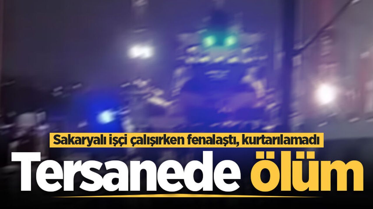 Tersanede fenalaşan Sakaryalı işçi hayatını kaybetti