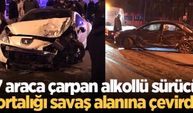 7 araca çarpan alkollü sürücü ortalığı savaş alanına çevirdi