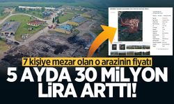 7 kişiye mezar olan o arazinin fiyatı 5 ayda 30 milyon TL arttı!