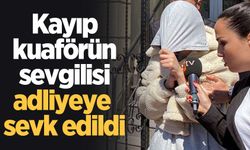 Kayıp kuaförün sevgilisi adliyeye sevk edildi