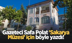 Gazeteci Safa Polat 'Sakarya Müzesi' için böyle yazdı!