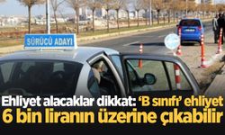 Ehliyet alacaklar dikkat: ‘B sınıfı’ ehliyet 6 bin liranın üzerine çıkabilir