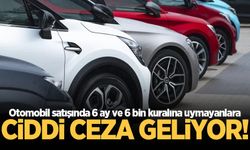 Otomobil satışında 6 ay ve 6 bin kuralına uymayanlara ciddi ceza geliyor!