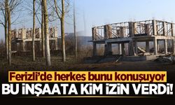 Ferizli’de herkes bunu konuşuyor: Bu inşaata kim izin verdi!