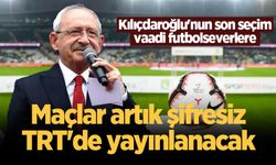 Kılıçdaroğlu'nun son seçim vaadi futbolseverlere: Maçlar artık şifresiz TRT'de yayınlanacak