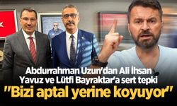 Abdurrahman Uzun'dan Ali İhsan Yavuz ve Lütfi Bayraktar'a sert tepki! "Bizi aptal yerine koyuyor"
