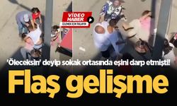 'Öleceksin' deyip sokak ortasında eşini darp etmişti! Flaş gelişme