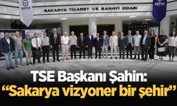 TSE Başkanı Şahin: “Sakarya vizyoner bir şehir”