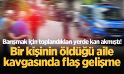 Barışmak için toplandıkları yerde kan akmıştı! Bir kişinin öldüğü aile kavgasında flaş gelişme